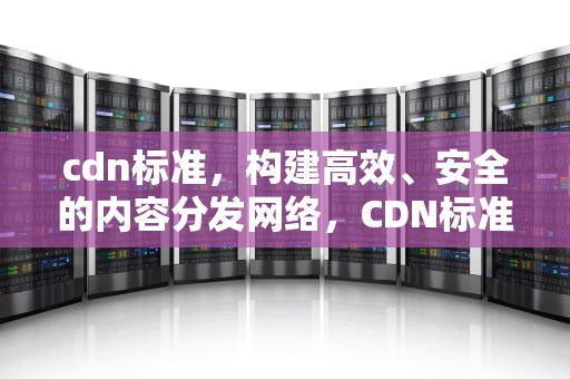 cdn标准，构建高效、安全的内容分发网络，CDN标准品