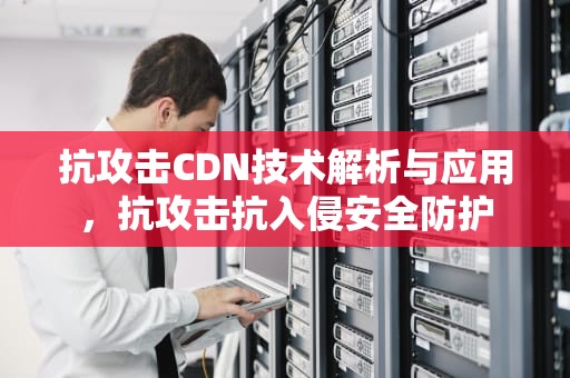 抗攻击CDN技术解析与应用，抗攻击抗入侵安全防护