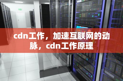 cdn工作，加速互联网的动脉，cdn工作原理