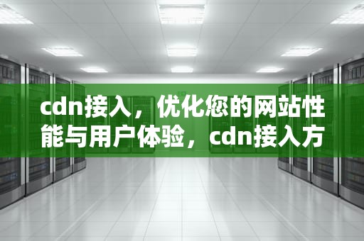 cdn接入，优化您的网站性能与用户体验，cdn接入方式