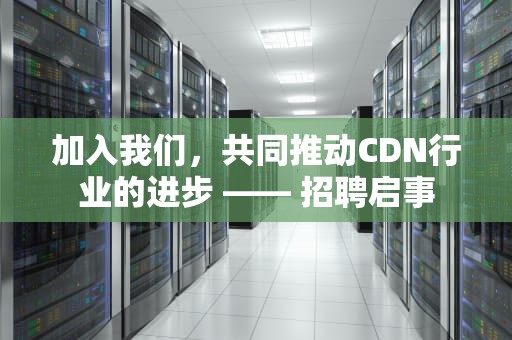 加入我们，共同推动CDN行业的进步 —— 招聘启事