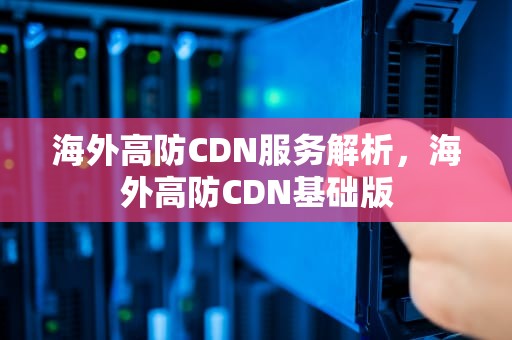 海外高防CDN服务解析，海外高防CDN基础版