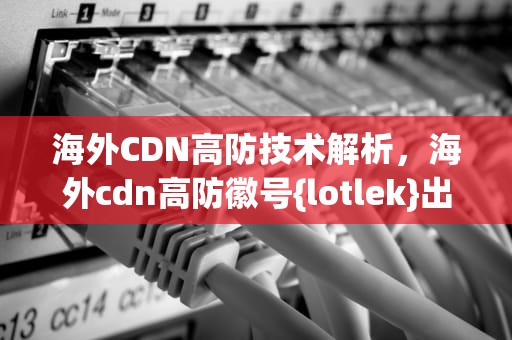 海外CDN高防技术解析，海外cdn高防徽号{lotlek}出本词效果