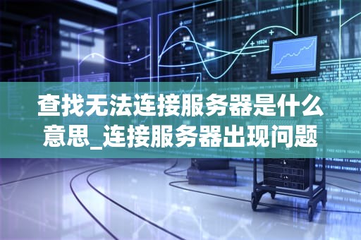 查找无法连接服务器是什么意思_连接服务器出现问题怎么办_无法连接服务器的含义及其解决方法