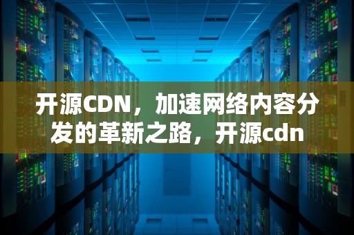 开源CDN，加速网络内容分发的革新之路，开源cdn