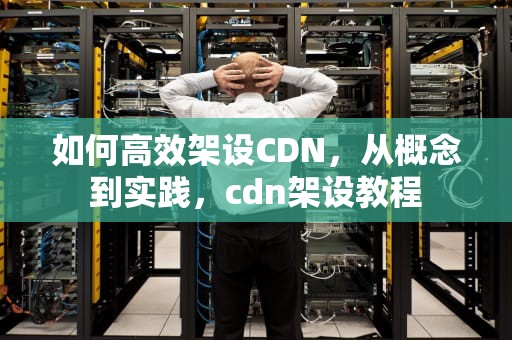 如何高效架设CDN，从概念到实践，cdn架设教程