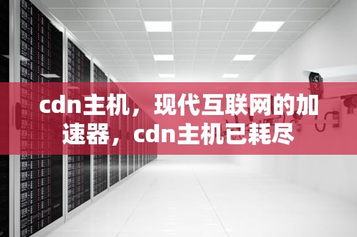 cdn主机，现代互联网的加速器，cdn主机已耗尽