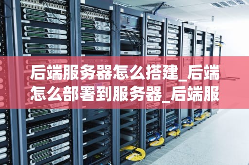 后端服务器怎么搭建_后端怎么部署到服务器_后端服务器的搭建与配置