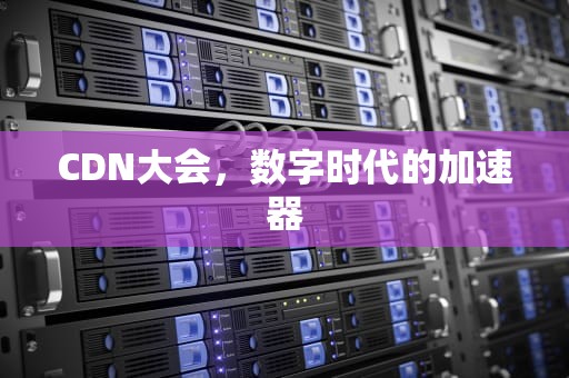 CDN大会，数字时代的加速器