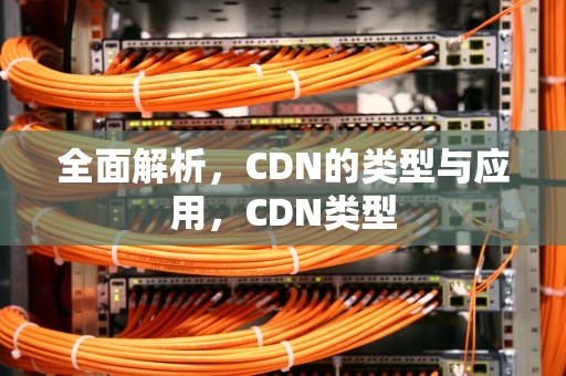 全面解析，CDN的类型与应用，CDN类型