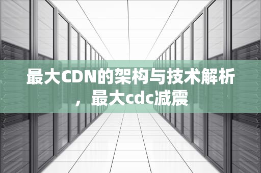 最大CDN的架构与技术解析，最大cdc减震
