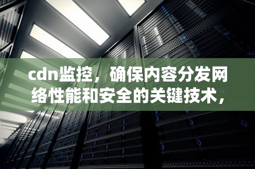 cdn监控，确保内容分发网络性能和安全的关键技术，cdn监控系统