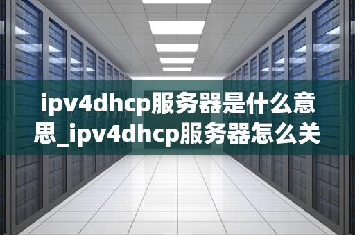 ipv4dhcp服务器是什么意思_ipv4dhcp服务器怎么关闭_IPv4 DHCP服务器的深入理解
