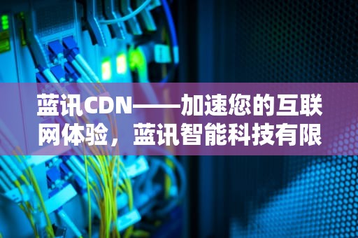 蓝讯CDN——加速您的互联网体验，蓝讯智能科技有限公司