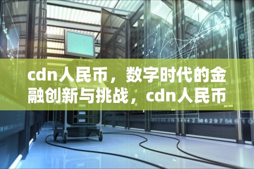 cdn人民币，数字时代的金融创新与挑战，cdn人民币汇率
