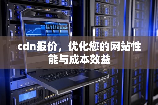 cdn报价，优化您的网站性能与成本效益