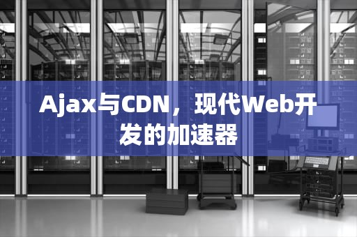 Ajax与CDN，现代Web开发的加速器