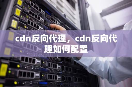 cdn反向代理，cdn反向代理如何配置