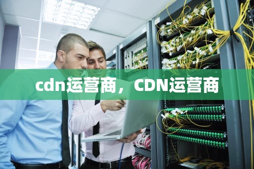 cdn运营商，CDN运营商
