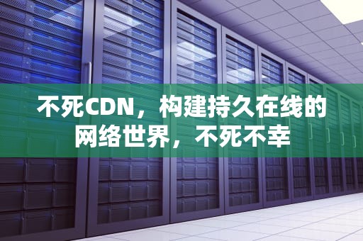 不死CDN，构建持久在线的网络世界，不死不幸