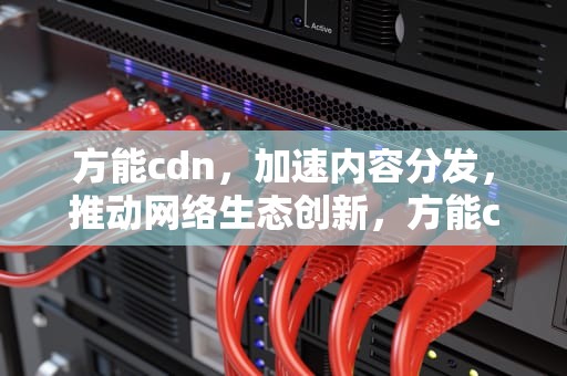 方能cdn，加速内容分发，推动网络生态创新，方能cdn加速