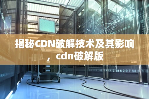 揭秘CDN破解技术及其影响，cdn破解版