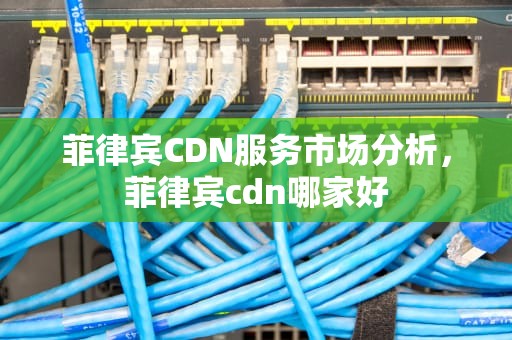菲律宾CDN服务市场分析，菲律宾cdn哪家好