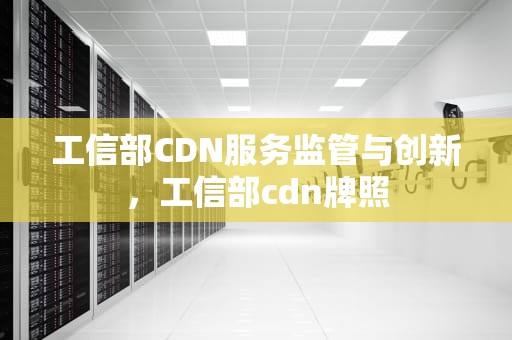 工信部CDN服务监管与创新，工信部cdn牌照