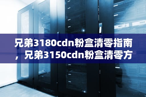 兄弟3180cdn粉盒清零指南，兄弟3150cdn粉盒清零方法