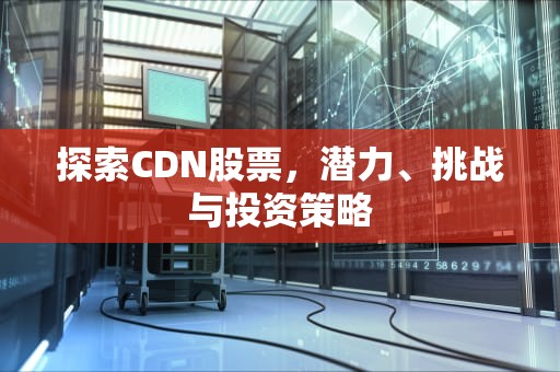 探索CDN股票，潜力、挑战与投资策略