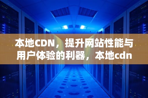 本地CDN，提升网站性能与用户体验的利器，本地cdn搭建系统