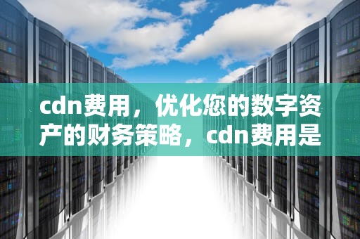 cdn费用，优化您的数字资产的财务策略，cdn费用是什么意思