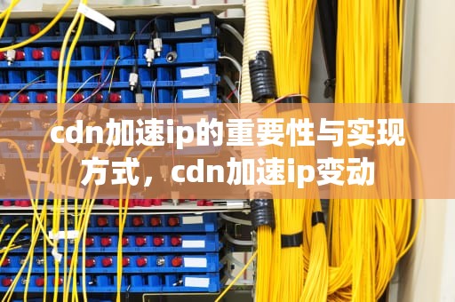 cdn加速ip的重要性与实现方式，cdn加速ip变动