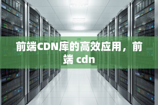 前端CDN库的高效应用，前端 cdn