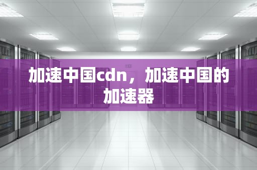 加速中国cdn，加速中国的加速器