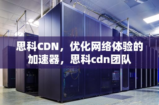 思科CDN，优化网络体验的加速器，思科cdn团队