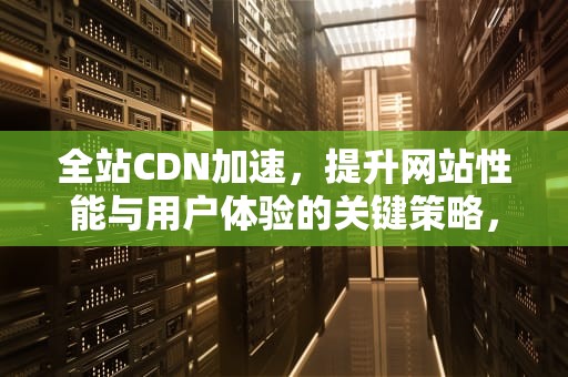 全站CDN加速，提升网站性能与用户体验的关键策略，全站cdn软件