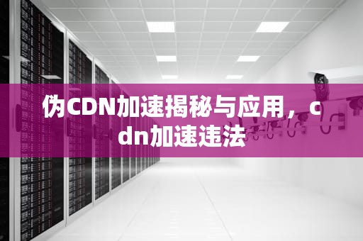 伪CDN加速揭秘与应用，cdn加速违法