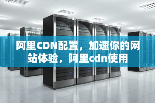 阿里CDN配置，加速你的网站体验，阿里cdn使用
