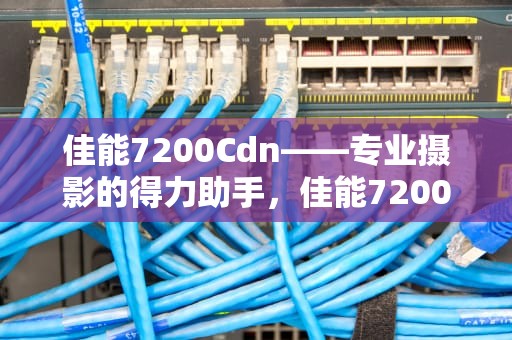 佳能7200Cdn——专业摄影的得力助手，佳能7200cdn警告灯一直闪