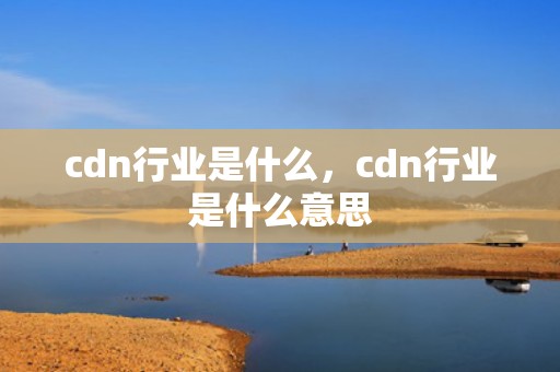 cdn行业是什么，cdn行业是什么意思
