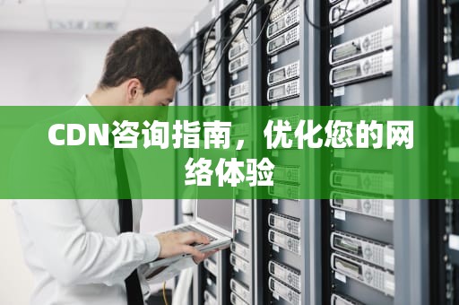 CDN咨询指南，优化您的网络体验
