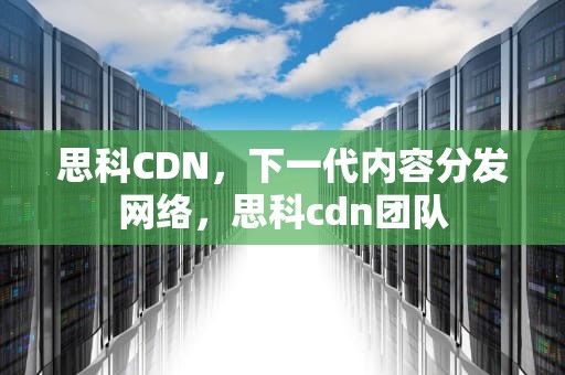 思科CDN，下一代内容分发网络，思科cdn团队