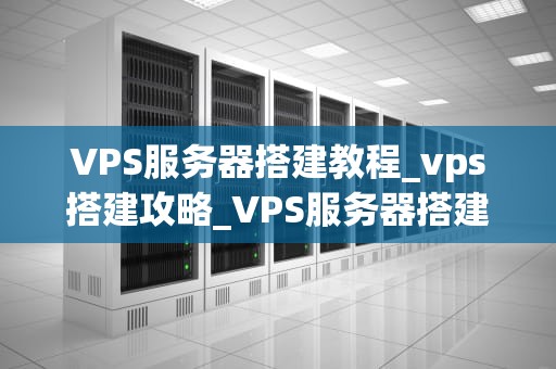 VPS服务器搭建教程_vps搭建攻略_VPS服务器搭建教程