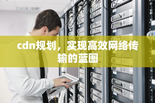 cdn规划，实现高效网络传输的蓝图