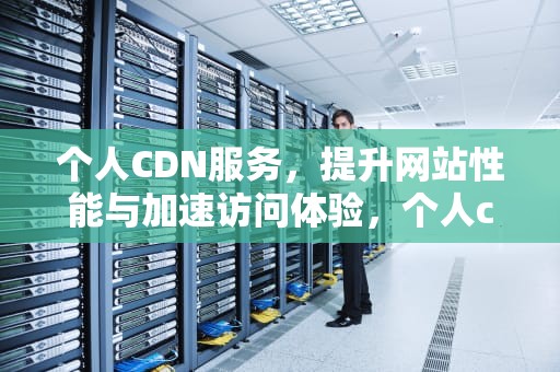 个人CDN服务，提升网站性能与加速访问体验，个人cdn赚钱