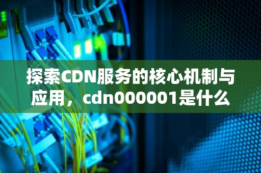 探索CDN服务的核心机制与应用，cdn000001是什么意思