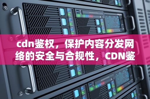 cdn鉴权，保护内容分发网络的安全与合规性，CDN鉴权是什么意思