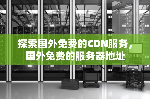 探索国外免费的CDN服务，国外免费的服务器地址