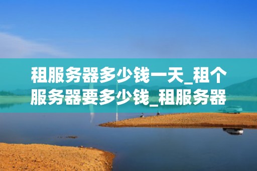 租服务器多少钱一天_租个服务器要多少钱_租服务器多少钱一天？全面解析服务器租赁费用